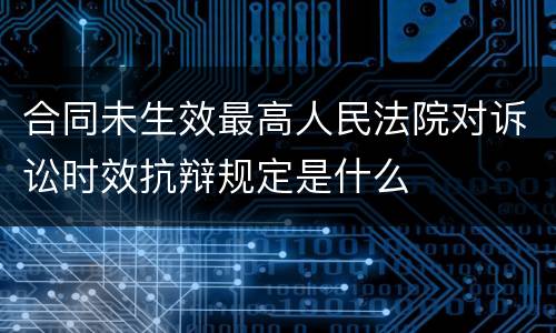 合同未生效最高人民法院对诉讼时效抗辩规定是什么