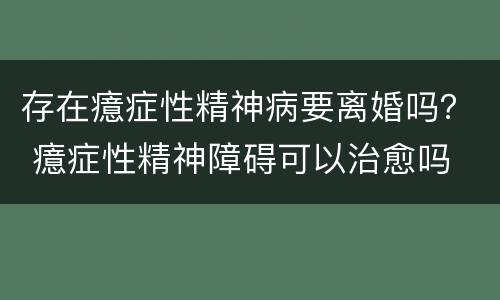 存在癔症性精神病要离婚吗？ 癔症性精神障碍可以治愈吗