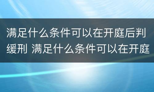 满足什么条件可以在开庭后判缓刑 满足什么条件可以在开庭后判缓刑的情形