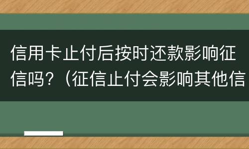 信用卡止付后按时还款影响征信吗?（征信止付会影响其他信用卡吗）