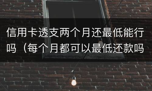 信用卡透支两个月还最低能行吗（每个月都可以最低还款吗?信用卡）