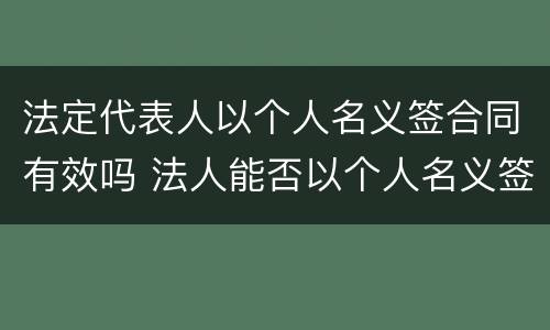 法定代表人以个人名义签合同有效吗 法人能否以个人名义签订合同