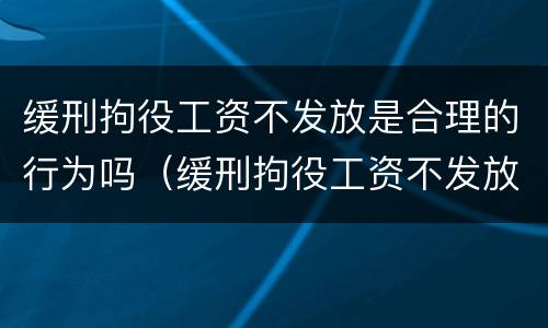 缓刑拘役工资不发放是合理的行为吗（缓刑拘役工资不发放是合理的行为吗为什么）