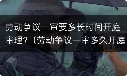 劳动争议一审要多长时间开庭审理?（劳动争议一审多久开庭）