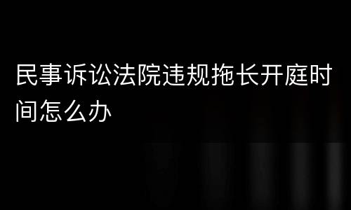 民事诉讼法院违规拖长开庭时间怎么办