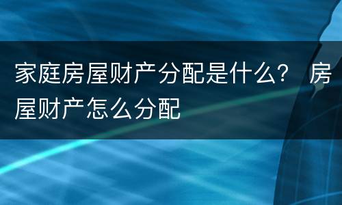 家庭房屋财产分配是什么？ 房屋财产怎么分配