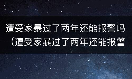 遭受家暴过了两年还能报警吗（遭受家暴过了两年还能报警吗）