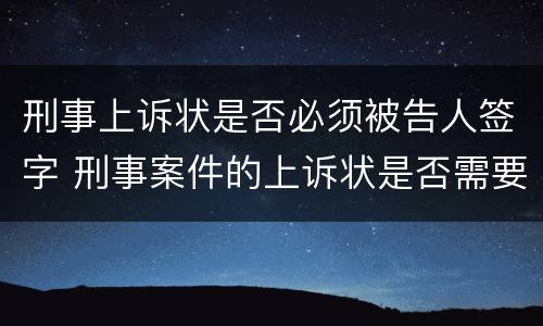 刑事上诉状是否必须被告人签字 刑事案件的上诉状是否需要被告人签字