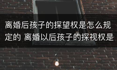 离婚后孩子的探望权是怎么规定的 离婚以后孩子的探视权是怎么规定的