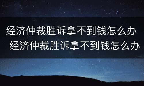 经济仲裁胜诉拿不到钱怎么办 经济仲裁胜诉拿不到钱怎么办呢