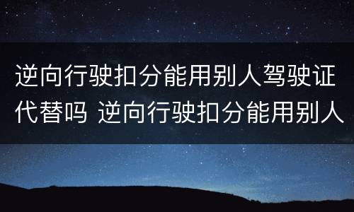 逆向行驶扣分能用别人驾驶证代替吗 逆向行驶扣分能用别人驾驶证代替吗怎么处理