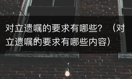 对立遗嘱的要求有哪些？（对立遗嘱的要求有哪些内容）