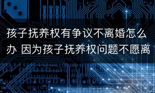 孩子抚养权有争议不离婚怎么办 因为孩子抚养权问题不愿离婚的可以拖多久