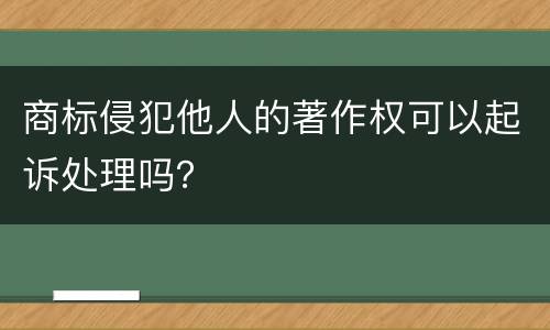 商标侵犯他人的著作权可以起诉处理吗？