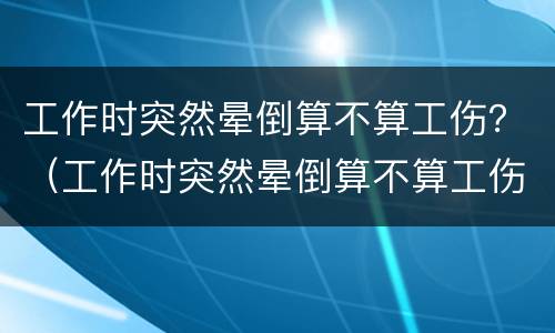 工作时突然晕倒算不算工伤？（工作时突然晕倒算不算工伤）