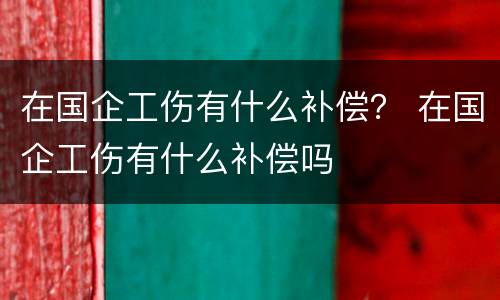 在国企工伤有什么补偿？ 在国企工伤有什么补偿吗