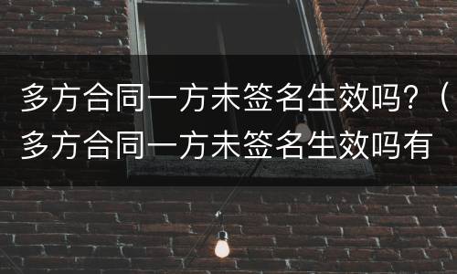 多方合同一方未签名生效吗?（多方合同一方未签名生效吗有效吗）