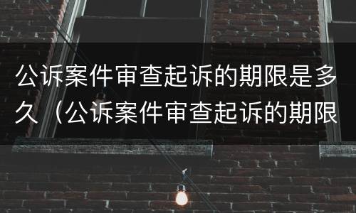 公诉案件审查起诉的期限是多久（公诉案件审查起诉的期限是多久啊）