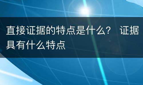 直接证据的特点是什么？ 证据具有什么特点