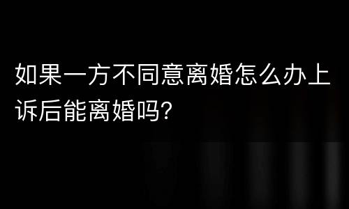 如果一方不同意离婚怎么办上诉后能离婚吗？