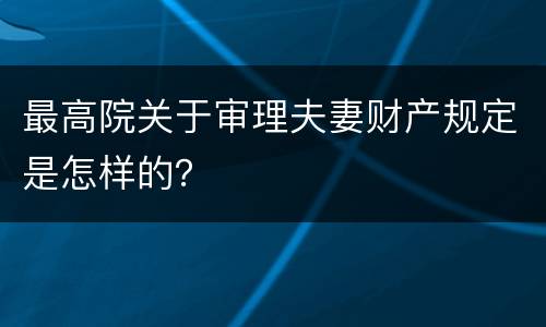 最高院关于审理夫妻财产规定是怎样的？