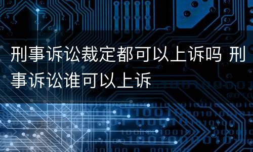 刑事诉讼裁定都可以上诉吗 刑事诉讼谁可以上诉