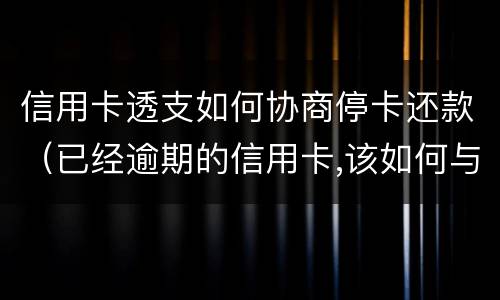 信用卡透支如何协商停卡还款（已经逾期的信用卡,该如何与银行协商暂缓还款）