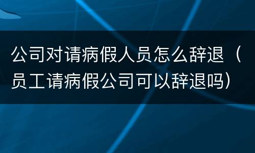 公司对请病假人员怎么辞退（员工请病假公司可以辞退吗）