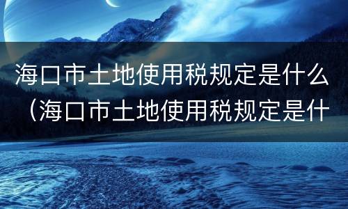 海口市土地使用税规定是什么（海口市土地使用税规定是什么标准）