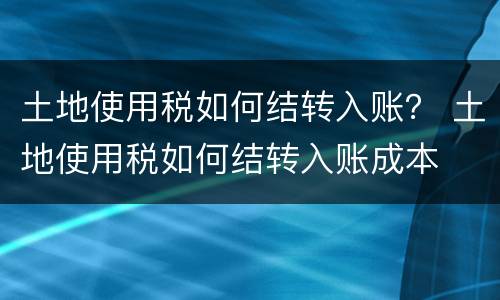 土地使用税如何结转入账？ 土地使用税如何结转入账成本