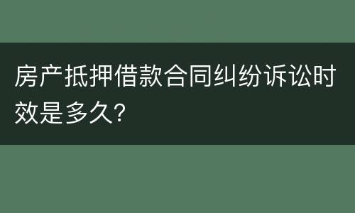 房产抵押借款合同纠纷诉讼时效是多久？