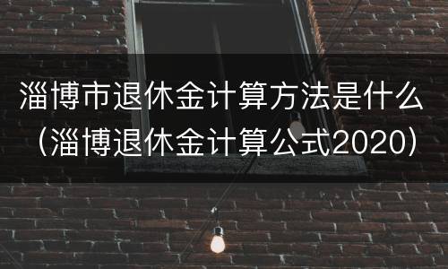 淄博市退休金计算方法是什么（淄博退休金计算公式2020）