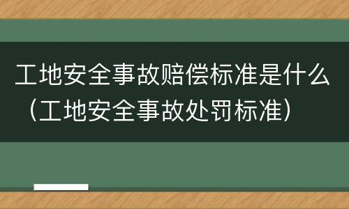 工地安全事故赔偿标准是什么（工地安全事故处罚标准）