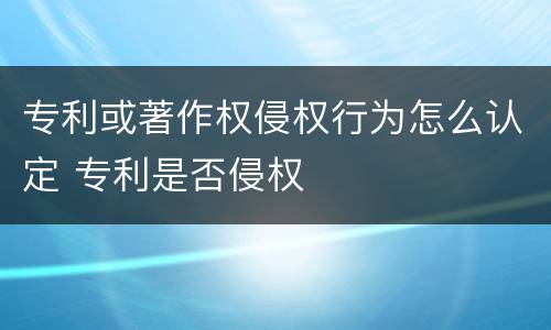 专利或著作权侵权行为怎么认定 专利是否侵权