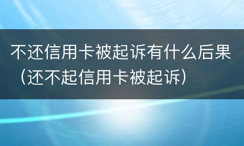 不还信用卡被起诉有什么后果（还不起信用卡被起诉）