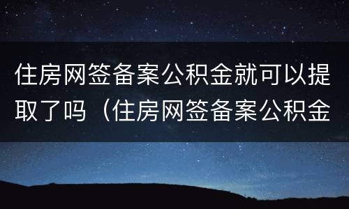 住房网签备案公积金就可以提取了吗（住房网签备案公积金就可以提取了吗是真的吗）