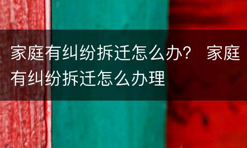 家庭有纠纷拆迁怎么办？ 家庭有纠纷拆迁怎么办理