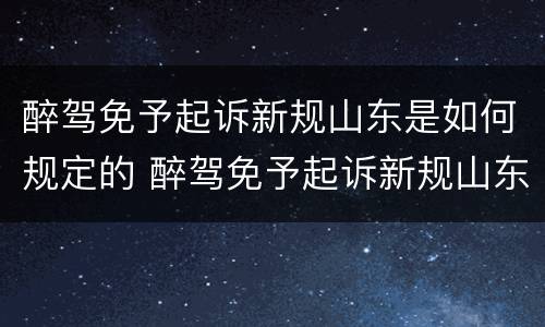 醉驾免予起诉新规山东是如何规定的 醉驾免予起诉新规山东是如何规定的呢