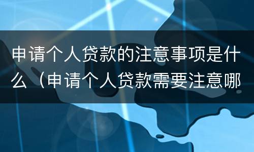 申请个人贷款的注意事项是什么（申请个人贷款需要注意哪些问题:(多选）