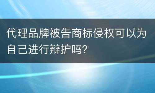 代理品牌被告商标侵权可以为自己进行辩护吗？