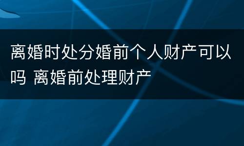 离婚时处分婚前个人财产可以吗 离婚前处理财产