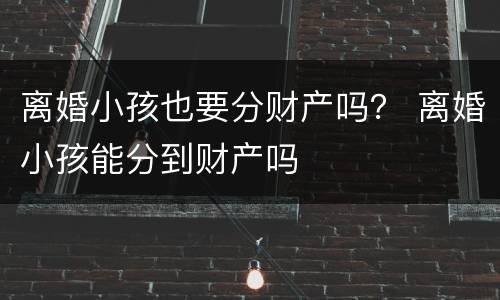 离婚小孩也要分财产吗？ 离婚小孩能分到财产吗