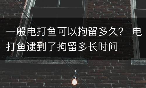 一般电打鱼可以拘留多久？ 电打鱼逮到了拘留多长时间