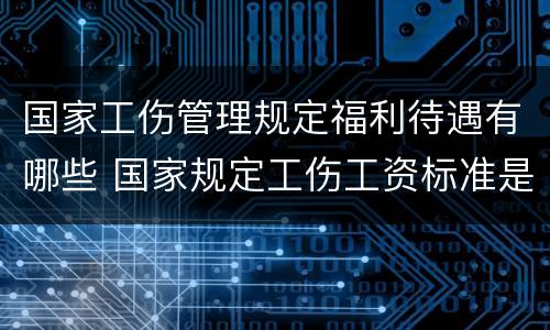 国家工伤管理规定福利待遇有哪些 国家规定工伤工资标准是多少