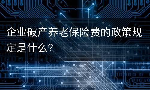 企业破产养老保险费的政策规定是什么？