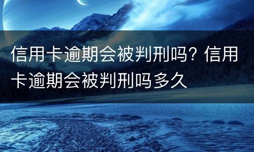 信用卡逾期会被判刑吗? 信用卡逾期会被判刑吗多久