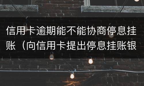 信用卡逾期能不能协商停息挂账（向信用卡提出停息挂账银行不同意怎么办）