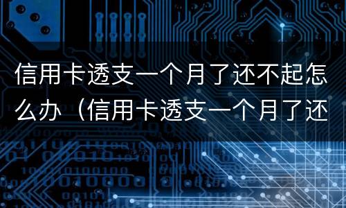 信用卡透支一个月了还不起怎么办（信用卡透支一个月了还不起怎么办呢）