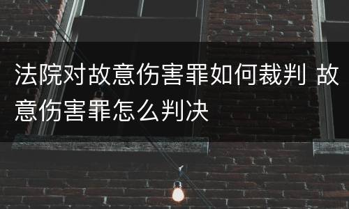 法院对故意伤害罪如何裁判 故意伤害罪怎么判决