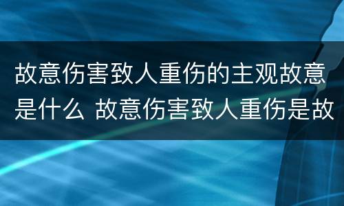 故意伤害致人重伤的主观故意是什么 故意伤害致人重伤是故意还是过失